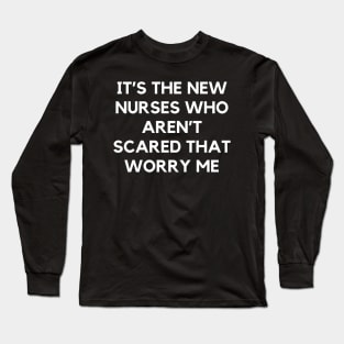 It’s the new nurses who aren’t scared that worry me Long Sleeve T-Shirt